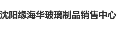 强奸美女在线网站视频好爽操网站网址视频在线看沈阳缘海华玻璃制品销售中心